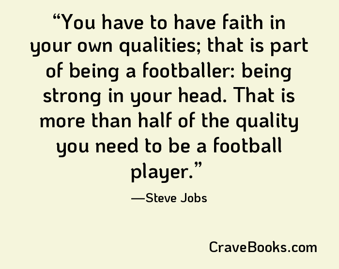 You have to have faith in your own qualities; that is part of being a footballer: being strong in your head. That is more than half of the quality you need to be a football player.