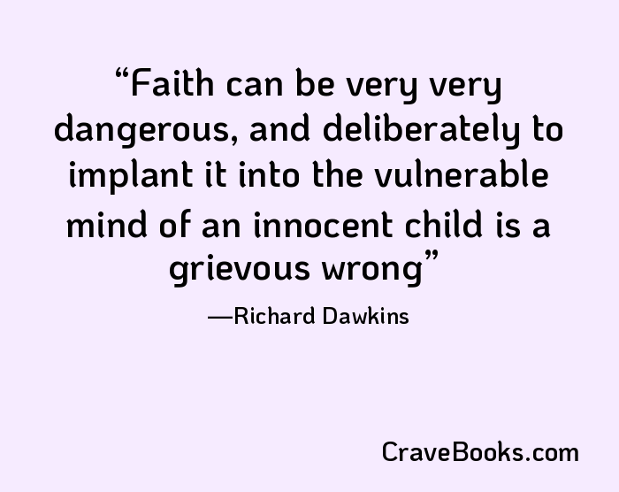 Faith can be very very dangerous, and deliberately to implant it into the vulnerable mind of an innocent child is a grievous wrong