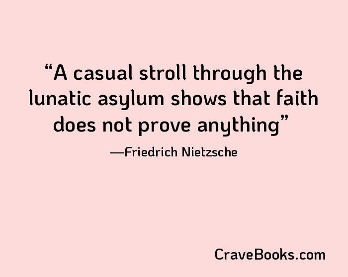 A casual stroll through the lunatic asylum shows that faith does not prove anything