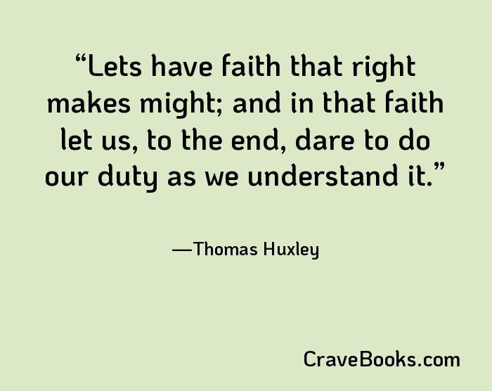 Lets have faith that right makes might; and in that faith let us, to the end, dare to do our duty as we understand it.