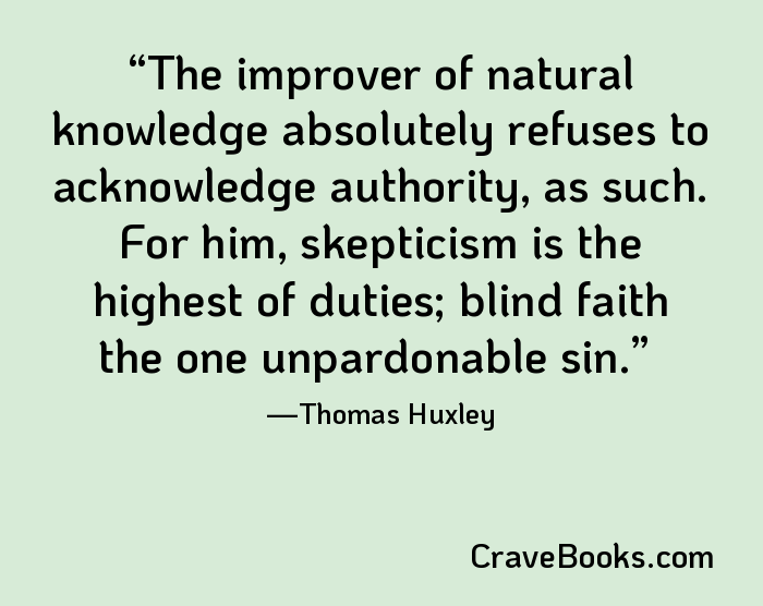 The improver of natural knowledge absolutely refuses to acknowledge authority, as such. For him, skepticism is the highest of duties; blind faith the one unpardonable sin.