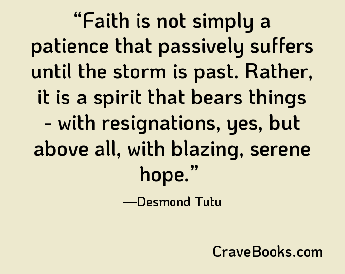 Faith is not simply a patience that passively suffers until the storm is past. Rather, it is a spirit that bears things - with resignations, yes, but above all, with blazing, serene hope.