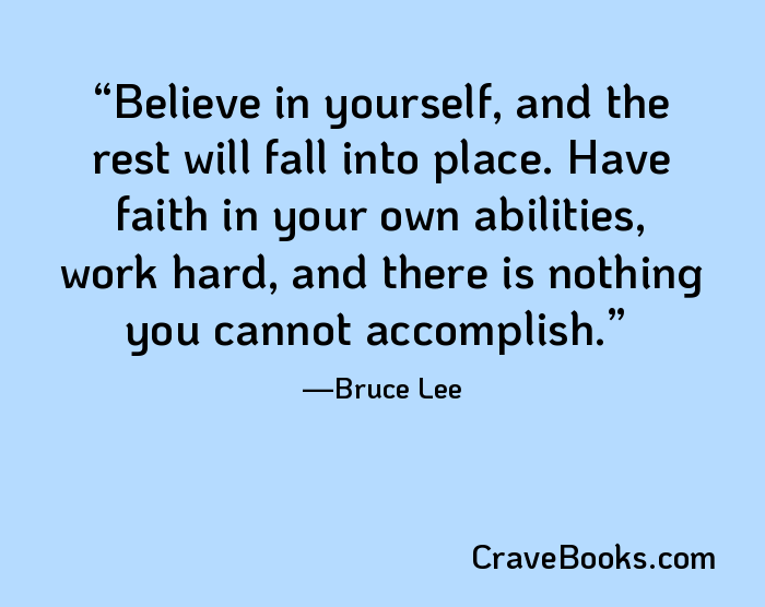 Believe in yourself, and the rest will fall into place. Have faith in your own abilities, work hard, and there is nothing you cannot accomplish.