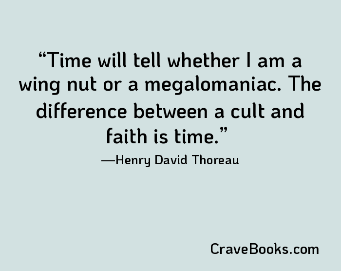 Time will tell whether I am a wing nut or a megalomaniac. The difference between a cult and faith is time.