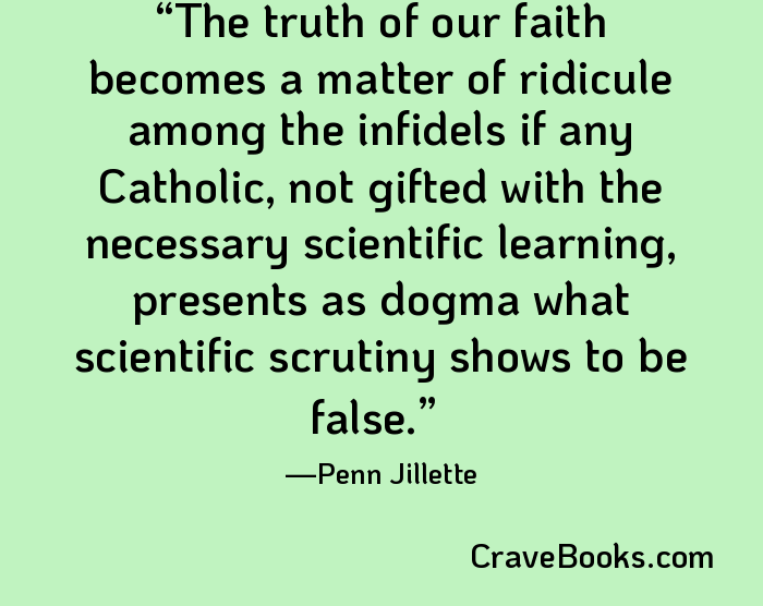 The truth of our faith becomes a matter of ridicule among the infidels if any Catholic, not gifted with the necessary scientific learning, presents as dogma what scientific scrutiny shows to be false.