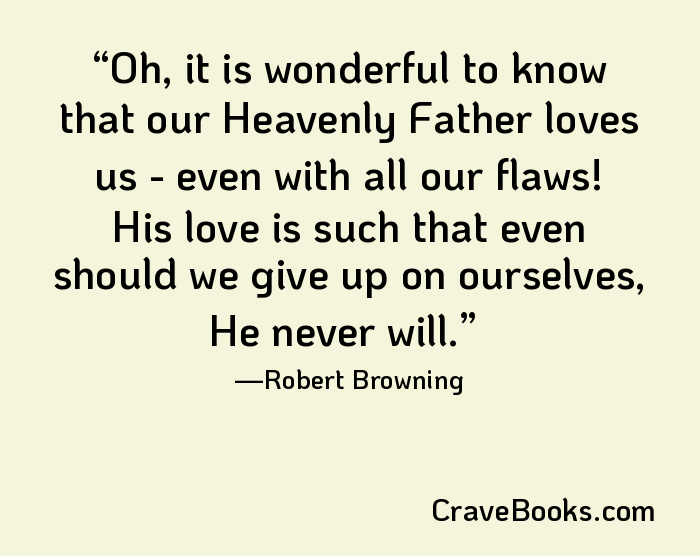 Oh, it is wonderful to know that our Heavenly Father loves us - even with all our flaws! His love is such that even should we give up on ourselves, He never will.