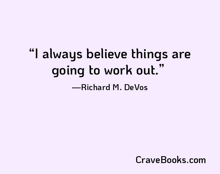 I always believe things are going to work out.