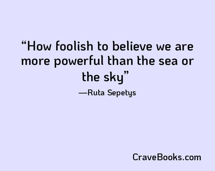How foolish to believe we are more powerful than the sea or the sky