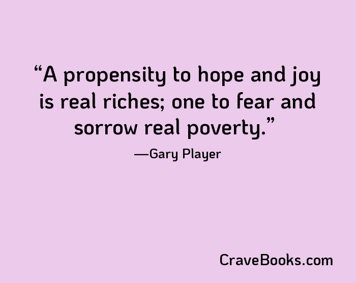 A propensity to hope and joy is real riches; one to fear and sorrow real poverty.