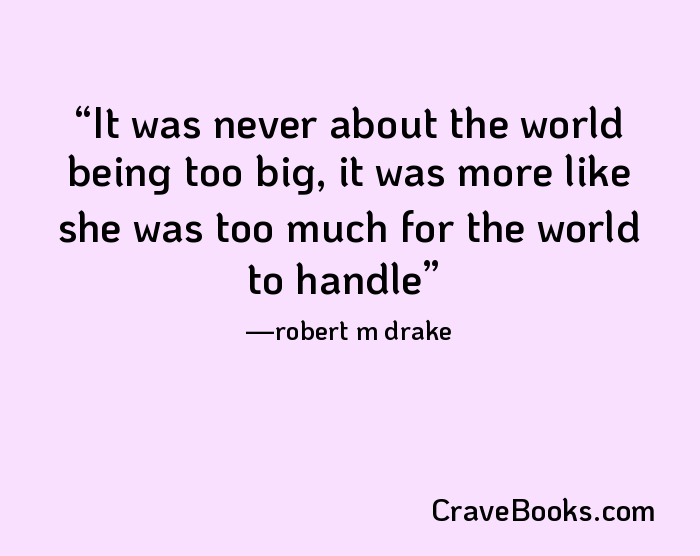 It was never about the world being too big, it was more like she was too much for the world to handle