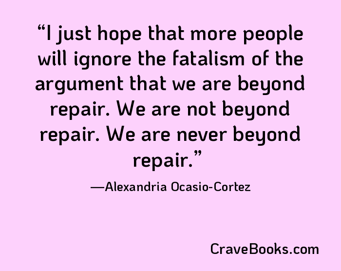 I just hope that more people will ignore the fatalism of the argument that we are beyond repair. We are not beyond repair. We are never beyond repair.