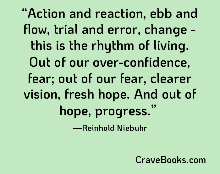 Action and reaction, ebb and flow, trial and error, change - this is the rhythm of living. Out of our over-confidence, fear; out of our fear, clearer vision, fresh hope. And out of hope, progress.