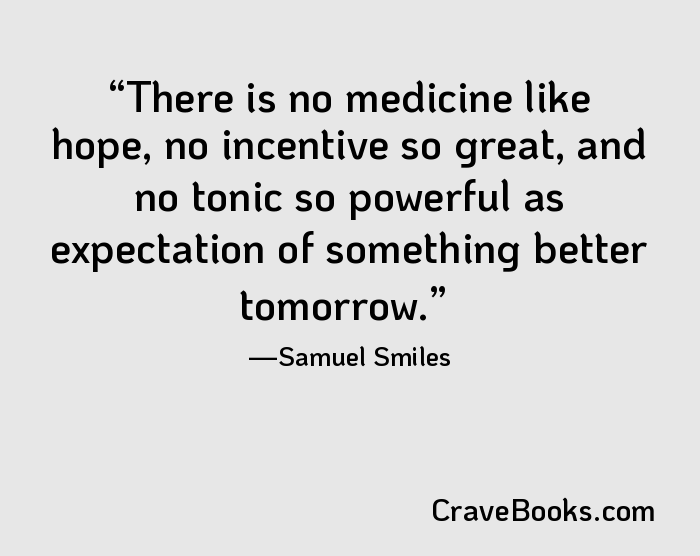 There is no medicine like hope, no incentive so great, and no tonic so powerful as expectation of something better tomorrow.
