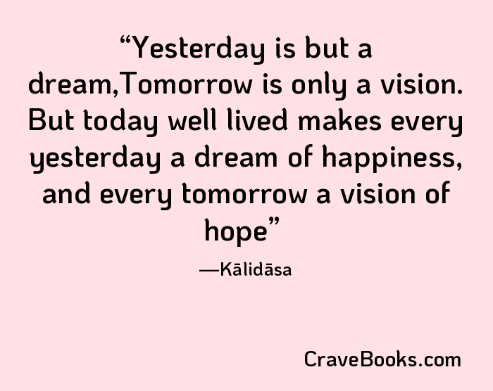 Yesterday is but a dream,Tomorrow is only a vision. But today well lived makes every yesterday a dream of happiness, and every tomorrow a vision of hope