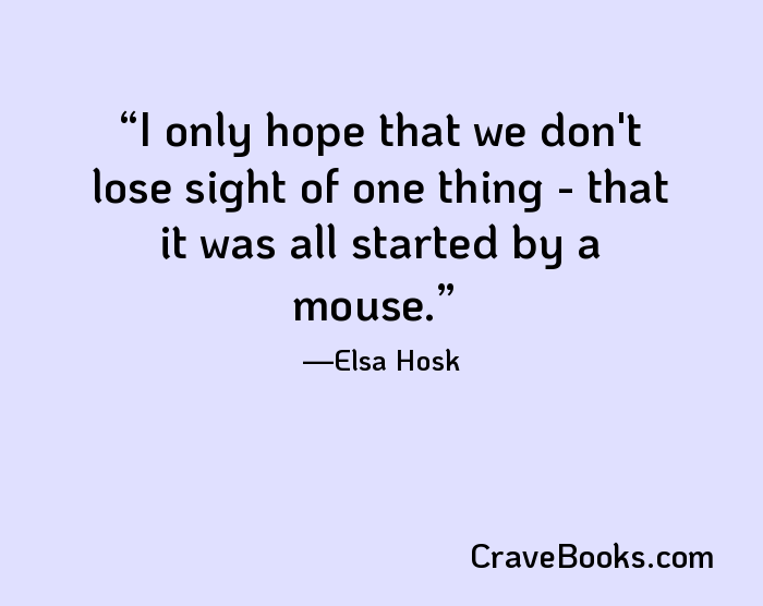 I only hope that we don't lose sight of one thing - that it was all started by a mouse.