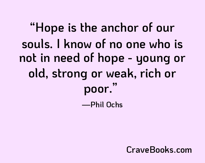 Hope is the anchor of our souls. I know of no one who is not in need of hope - young or old, strong or weak, rich or poor.