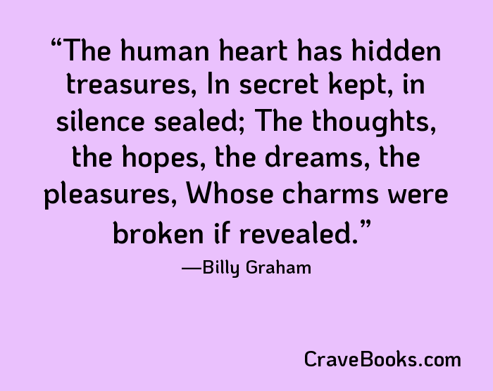 The human heart has hidden treasures, In secret kept, in silence sealed; The thoughts, the hopes, the dreams, the pleasures, Whose charms were broken if revealed.