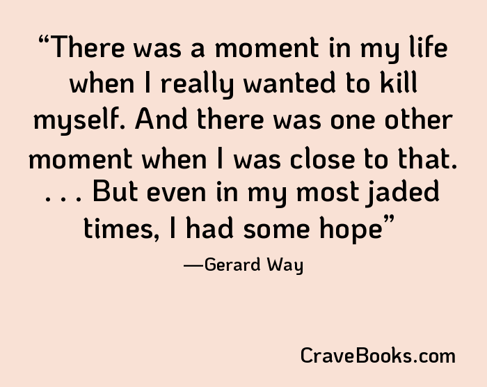 There was a moment in my life when I really wanted to kill myself. And there was one other moment when I was close to that. . . . But even in my most jaded times, I had some hope