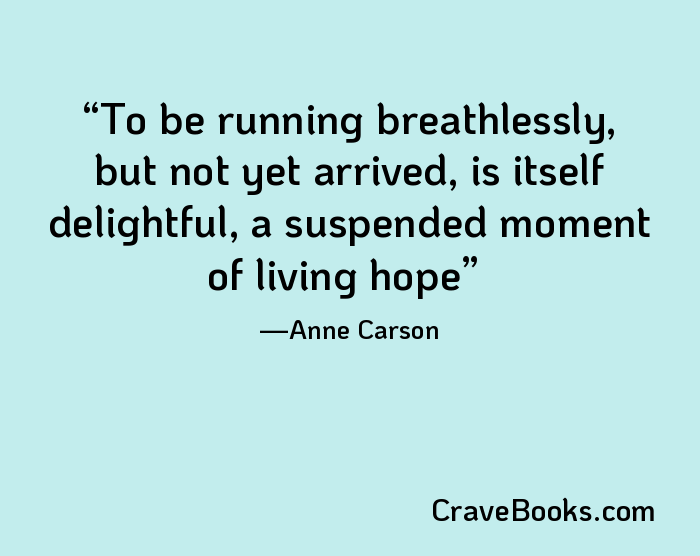 To be running breathlessly, but not yet arrived, is itself delightful, a suspended moment of living hope