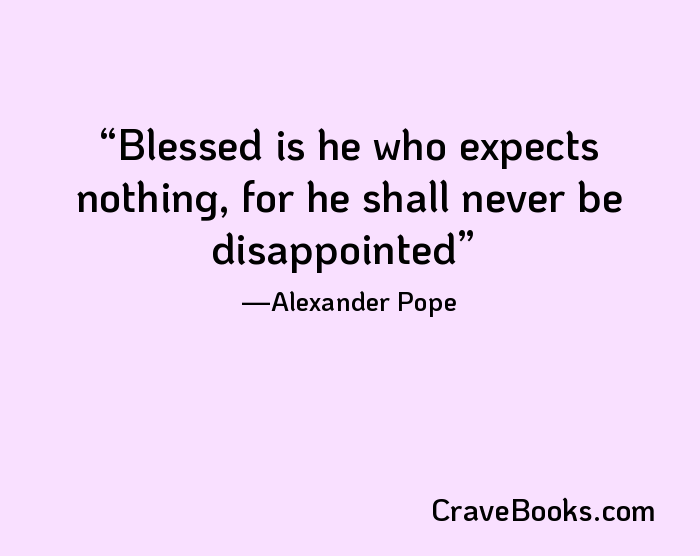 Blessed is he who expects nothing, for he shall never be disappointed