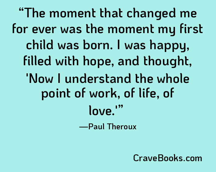 The moment that changed me for ever was the moment my first child was born. I was happy, filled with hope, and thought, 'Now I understand the whole point of work, of life, of love.'