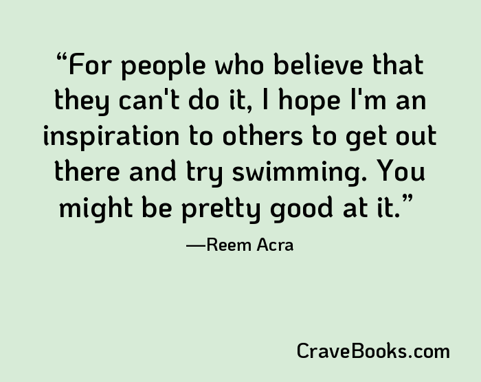 For people who believe that they can't do it, I hope I'm an inspiration to others to get out there and try swimming. You might be pretty good at it.