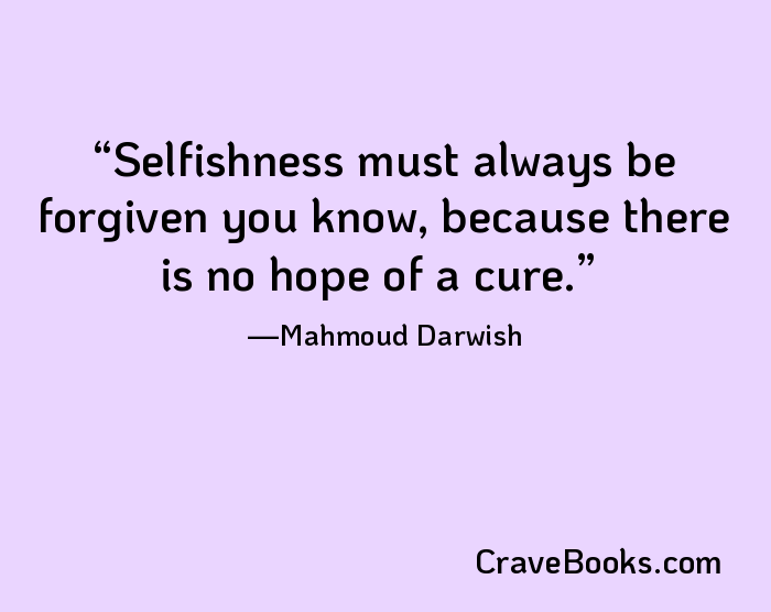 Selfishness must always be forgiven you know, because there is no hope of a cure.