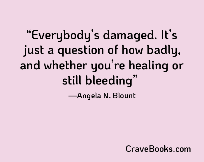 Everybody’s damaged. It’s just a question of how badly, and whether you’re healing or still bleeding