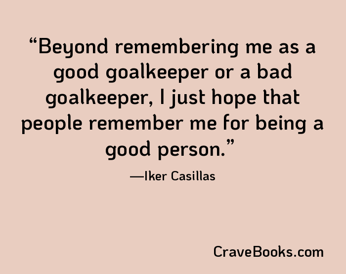 Beyond remembering me as a good goalkeeper or a bad goalkeeper, I just hope that people remember me for being a good person.