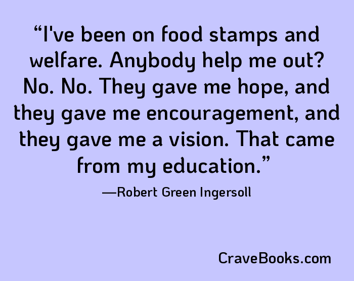 I've been on food stamps and welfare. Anybody help me out? No. No. They gave me hope, and they gave me encouragement, and they gave me a vision. That came from my education.