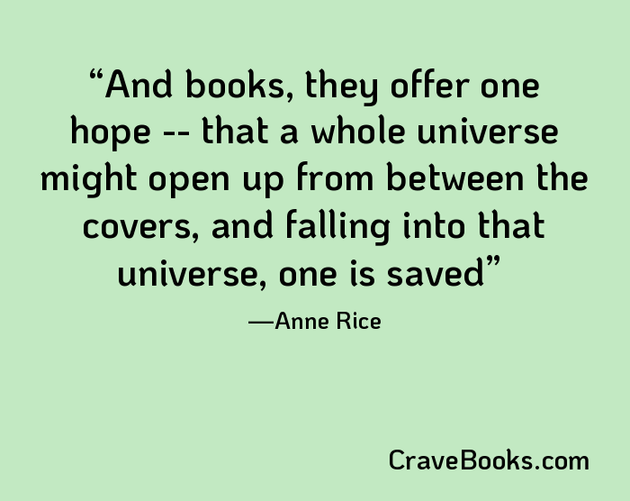 And books, they offer one hope -- that a whole universe might open up from between the covers, and falling into that universe, one is saved