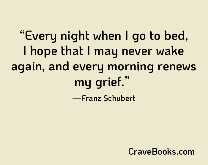 Every night when I go to bed, I hope that I may never wake again, and every morning renews my grief.