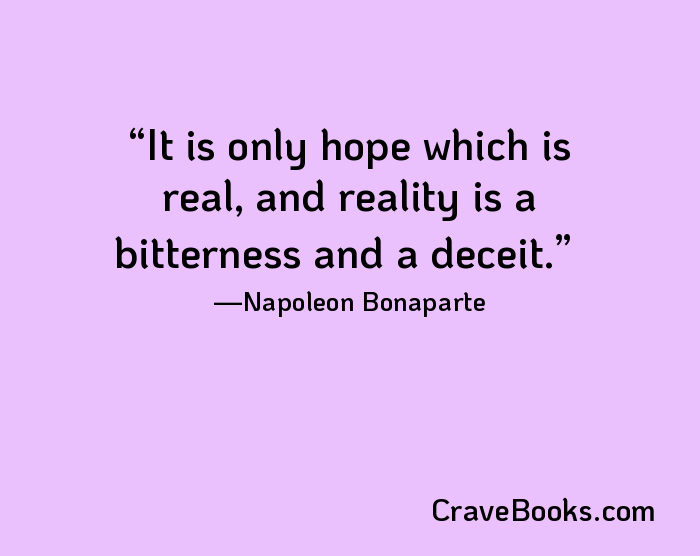 It is only hope which is real, and reality is a bitterness and a deceit.