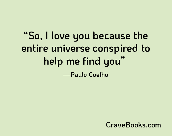 So, I love you because the entire universe conspired to help me find you