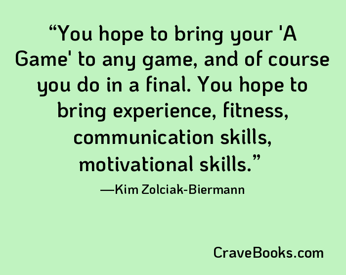 You hope to bring your 'A Game' to any game, and of course you do in a final. You hope to bring experience, fitness, communication skills, motivational skills.