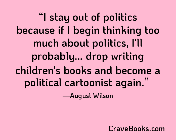 I stay out of politics because if I begin thinking too much about politics, I'll probably... drop writing children's books and become a political cartoonist again.