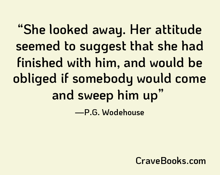 She looked away. Her attitude seemed to suggest that she had finished with him, and would be obliged if somebody would come and sweep him up