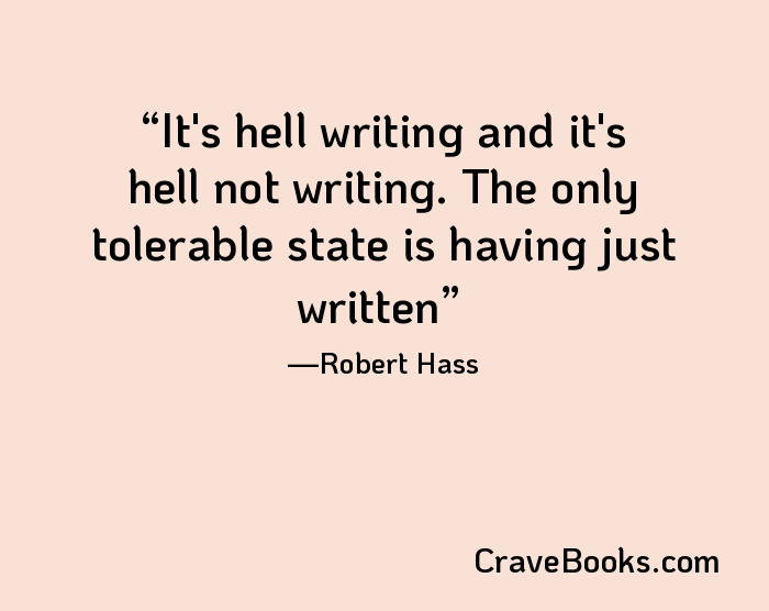 It's hell writing and it's hell not writing. The only tolerable state is having just written