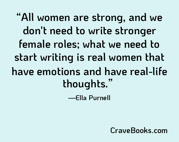 All women are strong, and we don't need to write stronger female roles; what we need to start writing is real women that have emotions and have real-life thoughts.