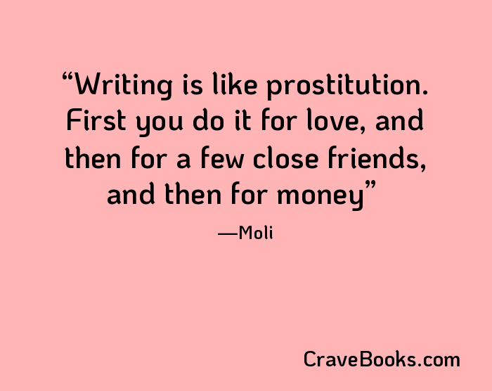 Writing is like prostitution. First you do it for love, and then for a few close friends, and then for money