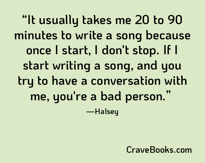It usually takes me 20 to 90 minutes to write a song because once I start, I don't stop. If I start writing a song, and you try to have a conversation with me, you're a bad person.