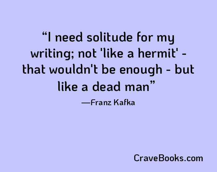 I need solitude for my writing; not 'like a hermit' - that wouldn't be enough - but like a dead man