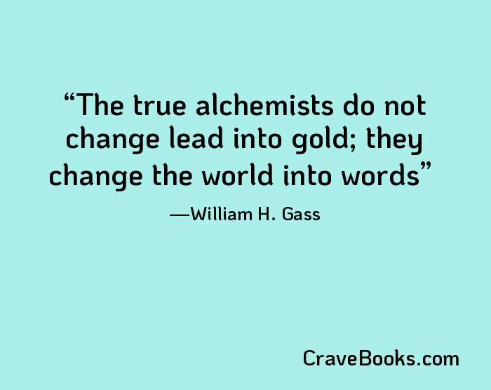 The true alchemists do not change lead into gold; they change the world into words