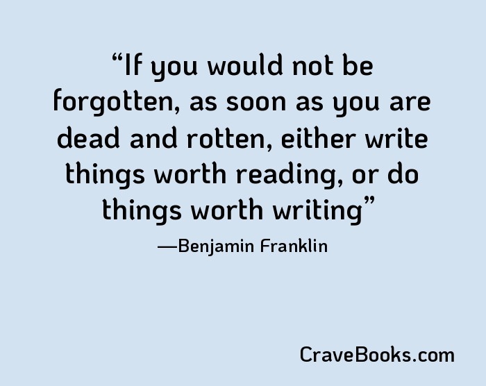 If you would not be forgotten, as soon as you are dead and rotten, either write things worth reading, or do things worth writing