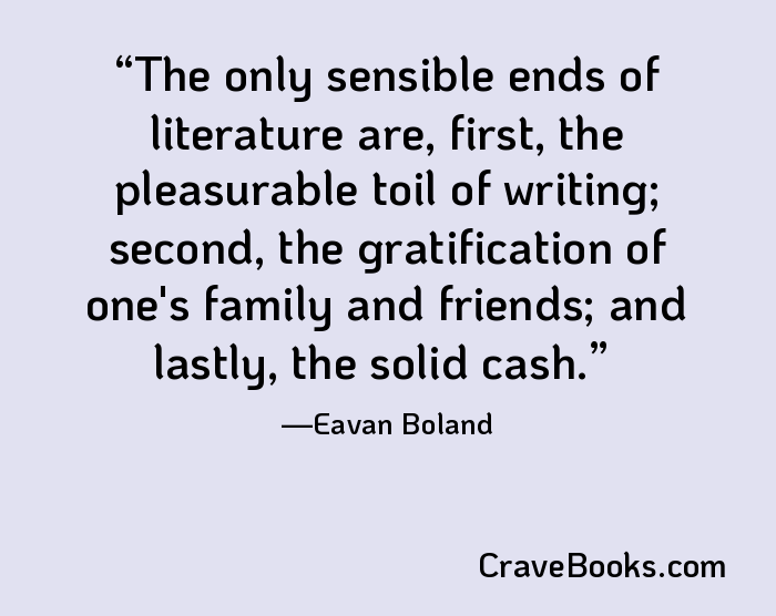 The only sensible ends of literature are, first, the pleasurable toil of writing; second, the gratification of one's family and friends; and lastly, the solid cash.