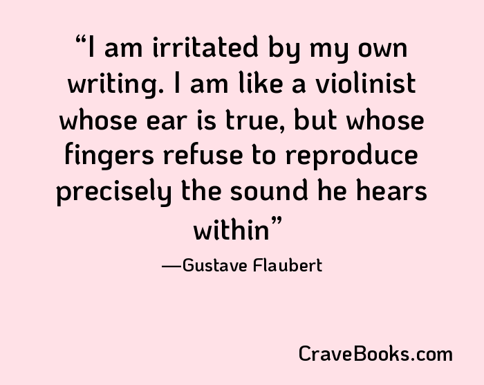 I am irritated by my own writing. I am like a violinist whose ear is true, but whose fingers refuse to reproduce precisely the sound he hears within
