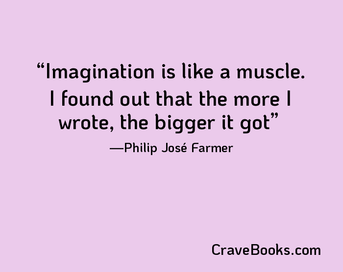 Imagination is like a muscle. I found out that the more I wrote, the bigger it got