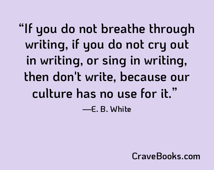 If you do not breathe through writing, if you do not cry out in writing, or sing in writing, then don't write, because our culture has no use for it.