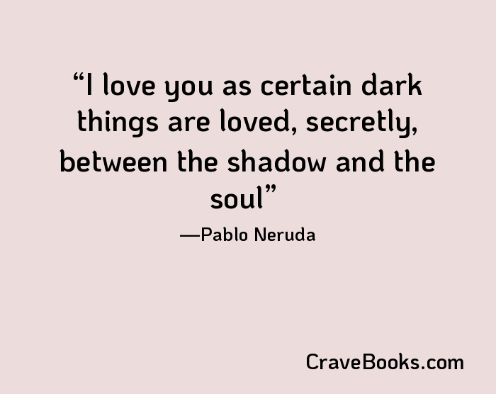 I love you as certain dark things are loved, secretly, between the shadow and the soul