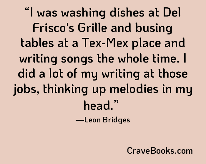 I was washing dishes at Del Frisco's Grille and busing tables at a Tex-Mex place and writing songs the whole time. I did a lot of my writing at those jobs, thinking up melodies in my head.